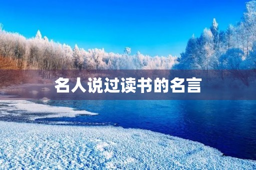 名人说过读书的名言,名人说过的读书名言 名人说过读书的名言,名人说过的读书名言
