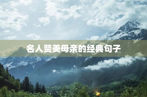 名人赞美母亲的经典句子(名人赞美母亲的经典句子有哪些) 名人赞美母亲的经典句子(名人赞美母亲的经典句子有哪些)