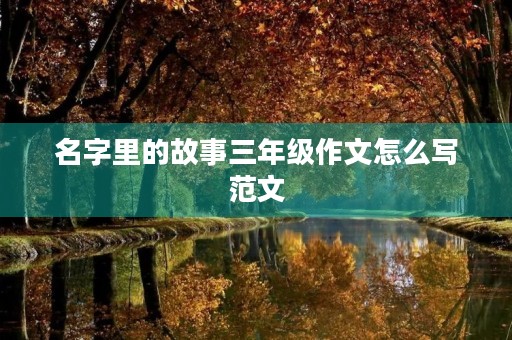名字里的故事三年级作文怎么写范文 名字里的故事三年级作文怎么写范文
