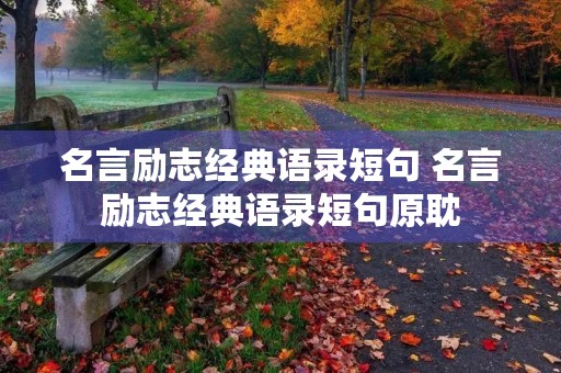 名言励志经典语录短句 名言励志经典语录短句原耽 名言励志经典语录短句 名言励志经典语录短句原耽