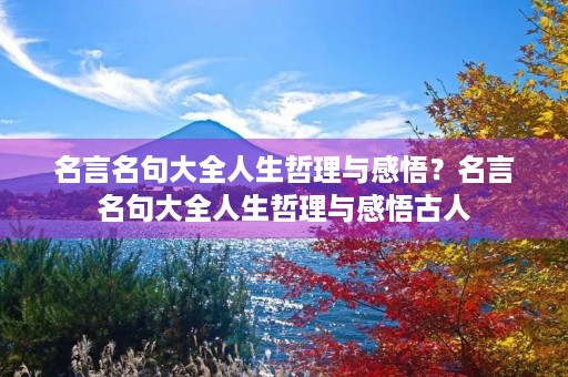 名言名句大全人生哲理与感悟?名言名句大全人生哲理与感悟古人 名言名句大全人生哲理与感悟?名言名句大全人生哲理与感悟古人
