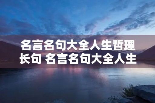 名言名句大全人生哲理长句 名言名句大全人生哲理长句摘抄 名言名句大全人生哲理长句 名言名句大全人生哲理长句摘抄