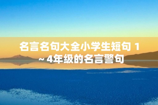 名言名句大全小学生短句 1~4年级的名言警句 名言名句大全小学生短句 1~4年级的名言警句
