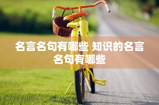 名言名句有哪些 知识的名言名句有哪些 名言名句有哪些 知识的名言名句有哪些