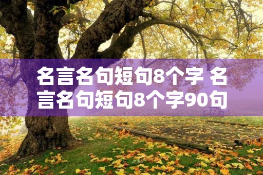 名言名句短句8个字 名言名句短句8个字90句 名言名句短句8个字 名言名句短句8个字90句