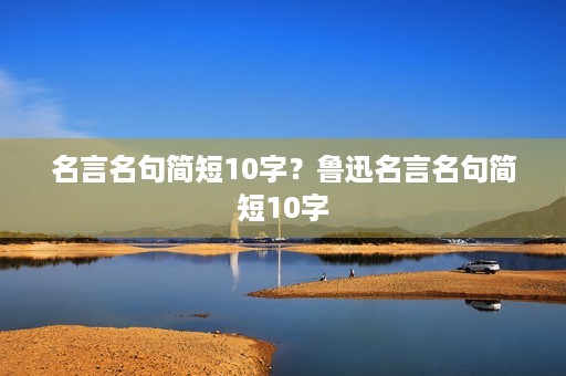 名言名句简短10字？鲁迅名言名句简短10字