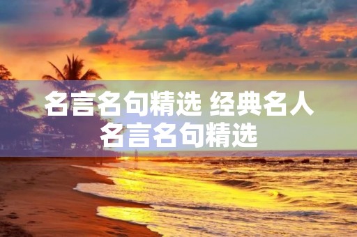名言名句精选 经典名人名言名句精选 名言名句精选 经典名人名言名句精选