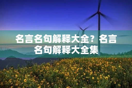 名言名句解释大全?名言名句解释大全集 名言名句解释大全?名言名句解释大全集