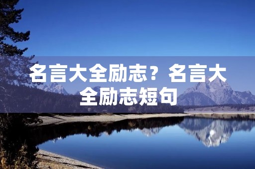 名言大全励志?名言大全励志短句 名言大全励志?名言大全励志短句