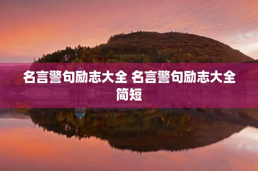 名言警句励志大全 名言警句励志大全简短 名言警句励志大全 名言警句励志大全简短