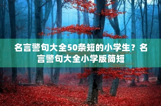 名言警句大全50条短的小学生?名言警句大全小学版简短 名言警句大全50条短的小学生?名言警句大全小学版简短