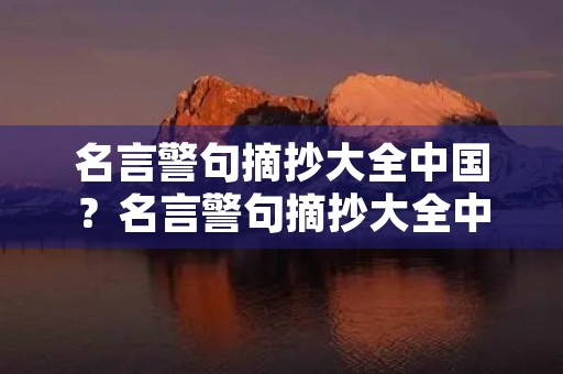 名言警句摘抄大全中国?名言警句摘抄大全中国作家 名言警句摘抄大全中国?名言警句摘抄大全中国作家
