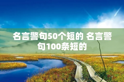 名言警句50个短的 名言警句100条短的 名言警句50个短的 名言警句100条短的