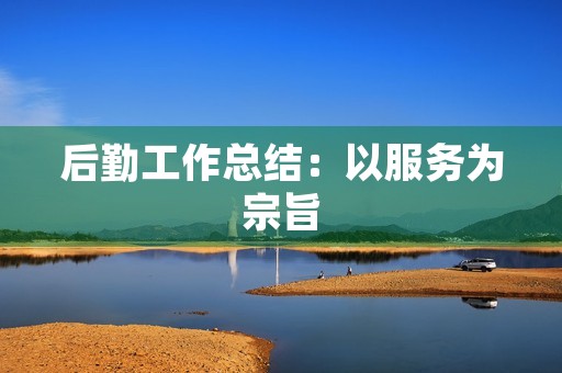 后勤工作总结:以服务为宗旨,助力高效运营 后勤工作总结:以服务为宗旨,助力高效运营