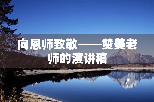 向恩师致敬——赞美老师的演讲稿 向恩师致敬——赞美老师的演讲稿