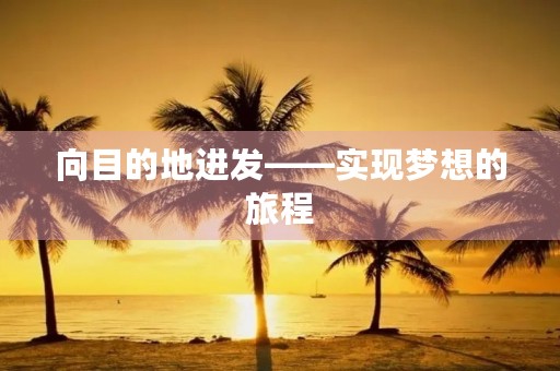 向目的地进发——实现梦想的旅程 向目的地进发——实现梦想的旅程