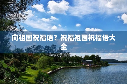 向祖国祝福语?祝福祖国祝福语大全