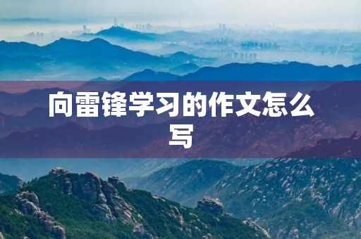向雷锋学习的作文怎么写 向雷锋学习的作文怎么写