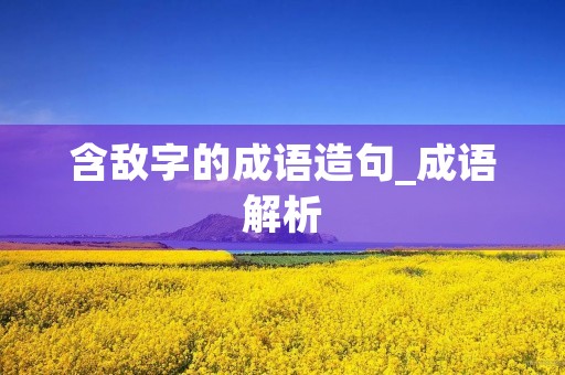 含敌字的成语造句_成语解析 含敌字的成语造句_成语解析
