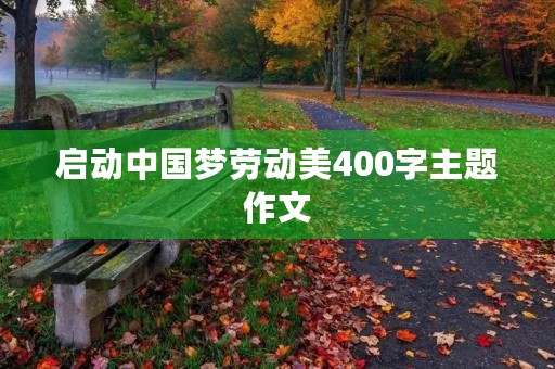 启动中国梦劳动美400字主题作文 启动中国梦劳动美400字主题作文