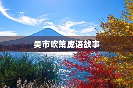 吴市吹箫成语故事 吴市吹箫成语故事