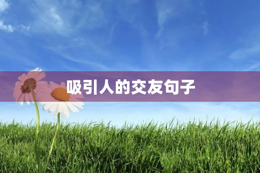 吸引人的交友句子,吸引人的交友句子简短 吸引人的交友句子,吸引人的交友句子简短