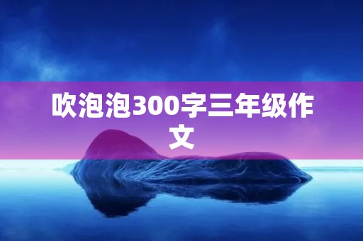 吹泡泡300字三年级作文 吹泡泡300字三年级作文