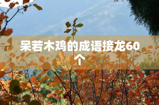 呆若木鸡的成语接龙60个 呆若木鸡的成语接龙60个