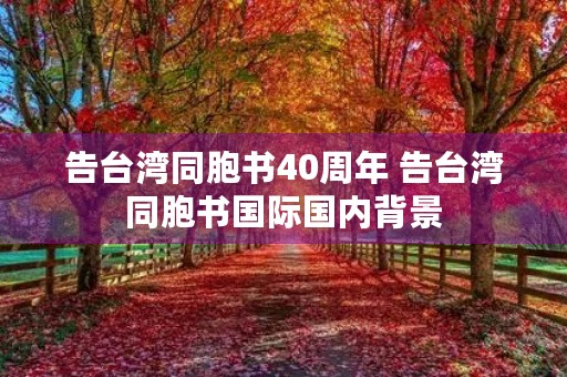 告台湾同胞书40周年 告台湾同胞书国际国内背景 告台湾同胞书40周年 告台湾同胞书国际国内背景