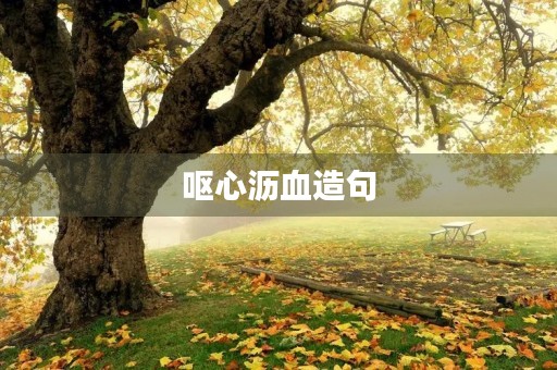 呕心沥血造句(呕心沥血造句)