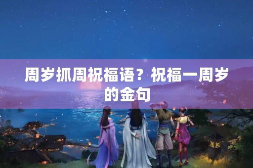 周岁抓周祝福语？祝福一周岁的金句