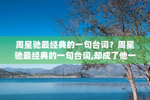 周星驰最经典的一句台词?周星驰最经典的一句台词,却成了他一辈子的 周星驰最经典的一句台词?周星驰最经典的一句台词,却成了他一辈子的