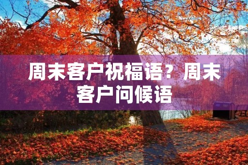 周末客户祝福语？周末客户问候语