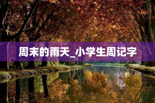 周末的雨天_小学生周记字 周末的雨天_小学生周记字