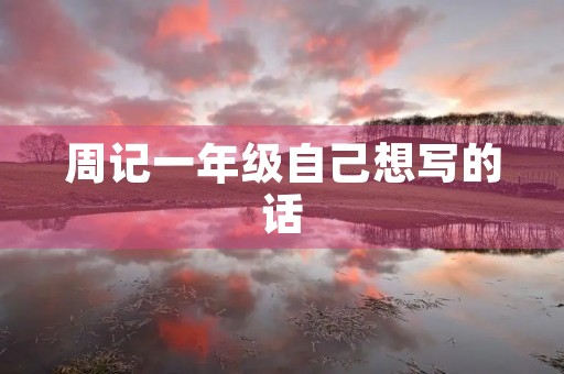 周记一年级自己想写的话 周记一年级自己想写的话