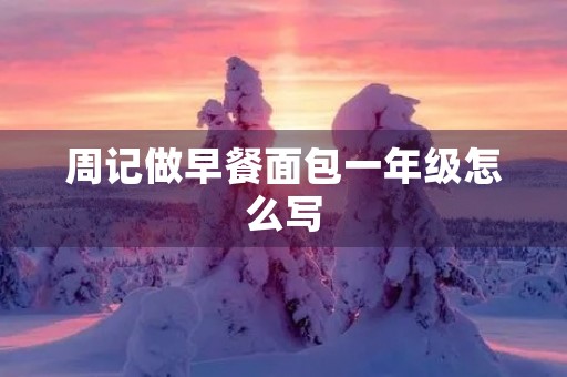 周记做早餐面包一年级怎么写 周记做早餐面包一年级怎么写
