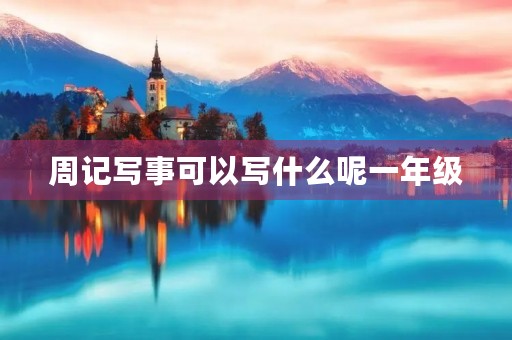 周记写事可以写什么呢一年级 周记写事可以写什么呢一年级