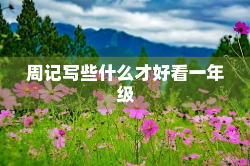 周记写些什么才好看一年级 周记写些什么才好看一年级