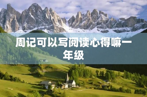 周记可以写阅读心得嘛一年级 周记可以写阅读心得嘛一年级
