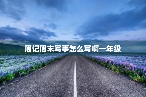周记周末写事怎么写啊一年级 周记周末写事怎么写啊一年级