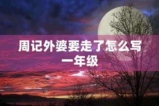周记外婆要走了怎么写一年级 周记外婆要走了怎么写一年级