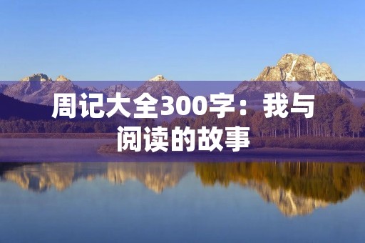 周记大全300字:我与阅读的故事 周记大全300字:我与阅读的故事