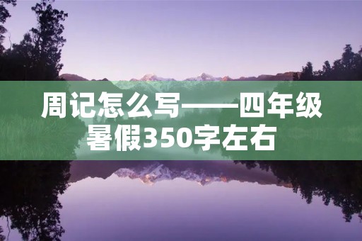周记怎么写——四年级暑假350字左右 周记怎么写——四年级暑假350字左右