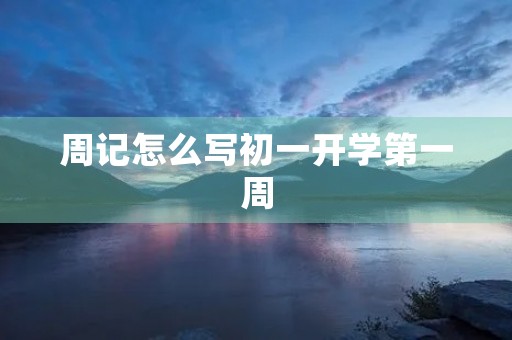 周记怎么写初一开学第一周 周记怎么写初一开学第一周
