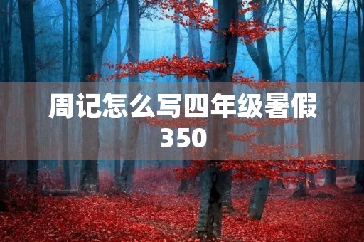 周记怎么写四年级暑假350 周记怎么写四年级暑假350