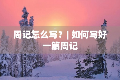 周记怎么写?| 如何写好一篇周记 周记怎么写?| 如何写好一篇周记