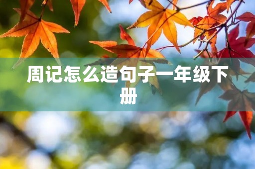 周记怎么造句子一年级下册 周记怎么造句子一年级下册