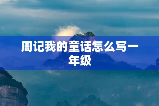 周记我的童话怎么写一年级 周记我的童话怎么写一年级