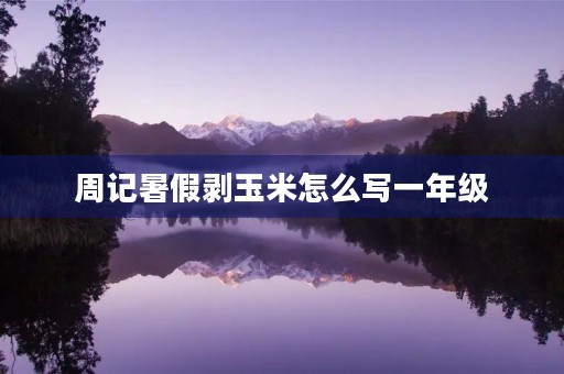 周记暑假剥玉米怎么写一年级 周记暑假剥玉米怎么写一年级