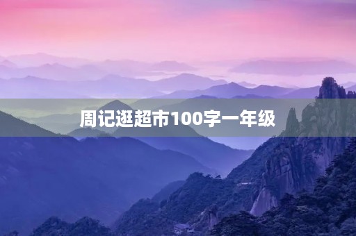 周记逛超市100字一年级 周记逛超市100字一年级